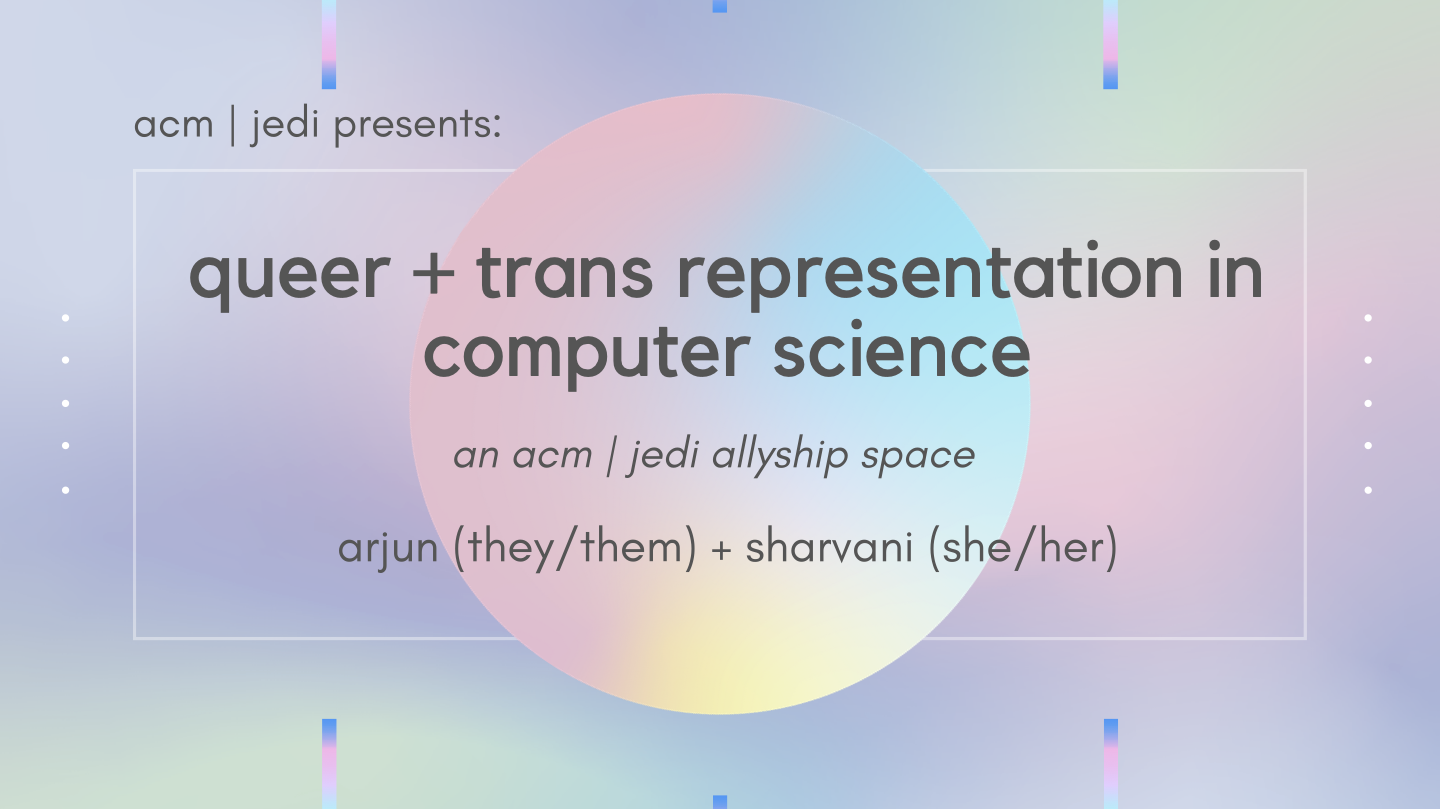 a slide that says "queer + trans representation in computer science, an ACM JEDI allyship space by arjun (they/them) and sharvani (she/her). features a gradient moon.